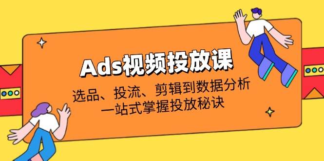图片[1]-Ads视频投放课全解析：选品、投流、剪辑到数据分析，一站式掌握投放秘诀-欢迎访问本站