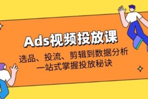 Ads视频投放课全解析：选品、投流、剪辑到数据分析，一站式掌握投放秘诀-欢迎访问本站