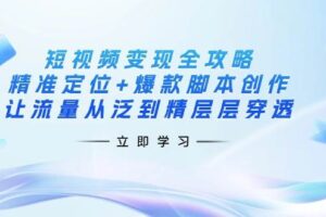 短视频变现全攻略：精准定位+爆款脚本创作，让流量从泛到精层层穿透-欢迎访问本站