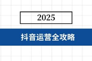 抖音运营全攻略，涵盖账号搭建、人设塑造、投流等，快速起号，实现变现-欢迎访问本站
