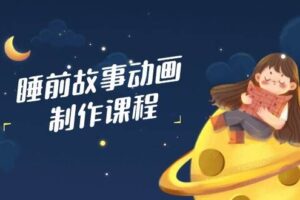 睡前故事动画制作课程，涵盖AI文案、配音、视频剪辑等，实现百分百原创-欢迎访问本站