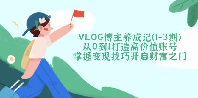 图片[1]-VLOG博主养成记从0到1打造高价值账号，掌握变现技巧开启财富之门-欢迎访问本站