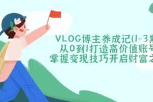 VLOG博主养成记从0到1打造高价值账号，掌握变现技巧开启财富之门-欢迎访问本站