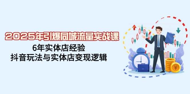 图片[1]-2025年引爆同城流量实战课，6年实体店经验，抖音玩法与实体店变现逻辑-欢迎访问本站