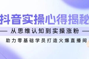抖音实战心得揭秘，从思维认知到实操涨粉，助力零基础学员打造火爆直播间-欢迎访问本站