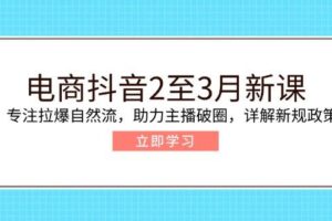 电商抖音2至3月新课：专注拉爆自然流，助力主播破圈，详解新规政策-欢迎访问本站