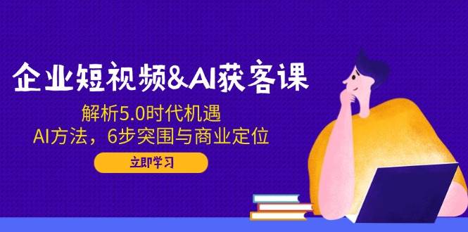 图片[1]-企业短视频&AI获客课：解析5.0时代机遇，AI方法，6步突围与商业定位-欢迎访问本站