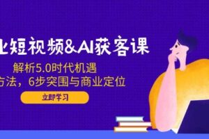 企业短视频&AI获客课：解析5.0时代机遇，AI方法，6步突围与商业定位-欢迎访问本站
