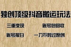 抖音短剧纯搬运玩法，三重变现，账号包回收，账号报白一刀不剪过原创-欢迎访问本站