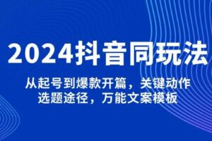 2024抖音同玩法，从起号到爆款开篇，关键动作，选题途径，万能文案模板-欢迎访问本站