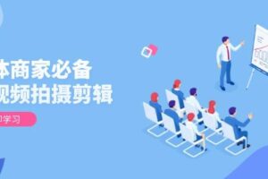 实体商家必备！短视频拍摄剪辑，从基础到进阶 全面提升视频质量与获客效果-欢迎访问本站