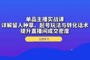 单品主播实战课:详解留人种草、起号玩法与转化话术,提升直播间成交密度-欢迎访问本站