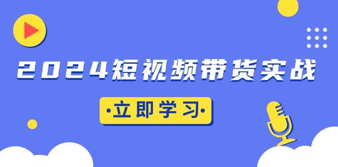 图片[1]-2024短视频带货实战：底层逻辑+实操技巧，橱窗引流、直播带货-欢迎访问本站