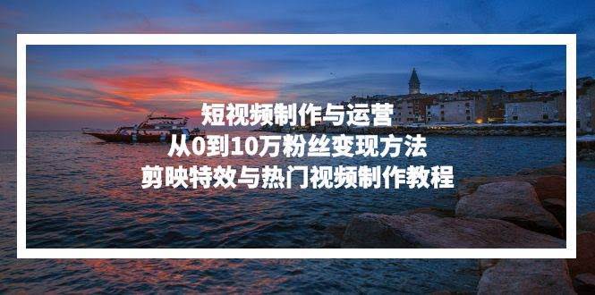 图片[1]-短视频制作与运营，从0到10万粉丝变现方法，剪映特效与热门视频制作教程-欢迎访问本站