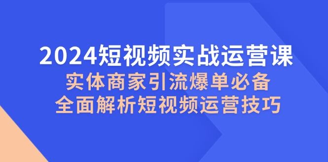 图片[1]-2024短视频实战运营课，实体商家引流爆单必备，全面解析短视频运营技巧-欢迎访问本站