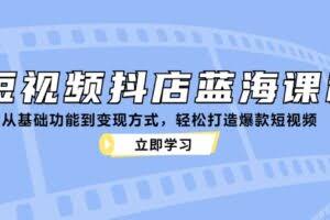 短视频抖店蓝海课程：从基础功能到变现方式，轻松打造爆款短视频-欢迎访问本站