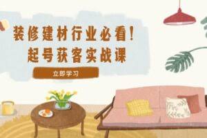 装修-建材行业必看！起号获客实战课：精准定位+爆款视频+高效运营-欢迎访问本站