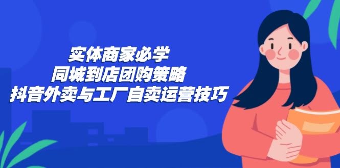 图片[1]-实体商家必学：同城到店团购策略：抖音外卖与工厂自卖运营技巧-欢迎访问本站