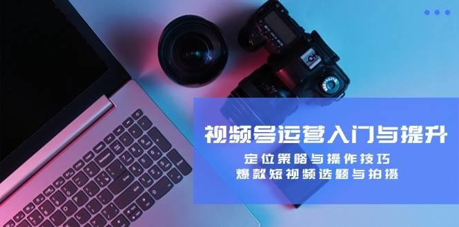 图片[1]-视频号运营入门与提升：定位策略与操作技巧，爆款短视频选题与拍摄-欢迎访问本站