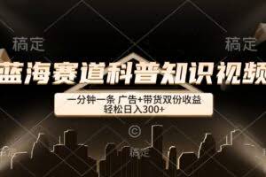 蓝海赛道科普知识类视频，一分钟一条， 广告+带货双份收益，轻松日入300+-欢迎访问本站