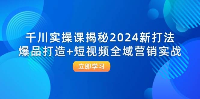 图片[1]-千川实操课揭秘2024新打法：爆品打造+短视频全域营销实战-欢迎访问本站