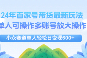 24年百家号视频带货最新玩法，单人可操作多账号放大操作，单人轻松日变…-欢迎访问本站