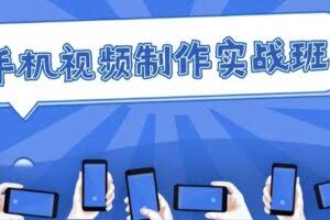 手机 视频制作实战班：从理论到实践，快速掌握拍摄与剪辑精髓-欢迎访问本站