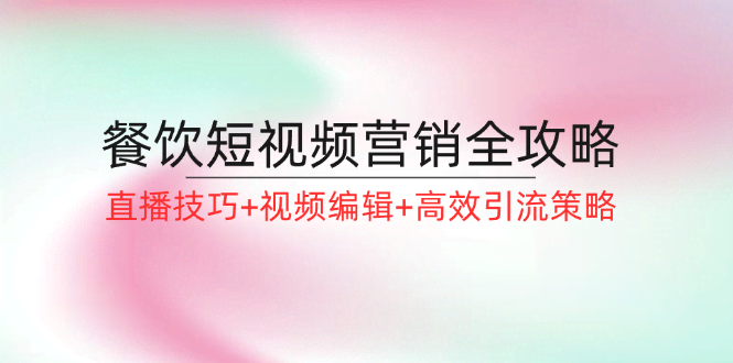 图片[1]-餐饮短视频营销全攻略：直播技巧+视频编辑+高效引流策略-欢迎访问本站