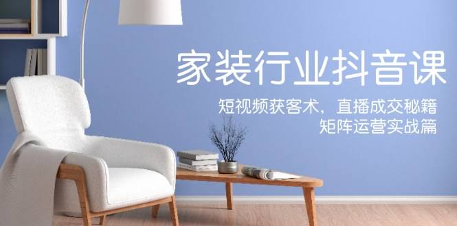 图片[1]-家装抖音课：短视频获客术，直播成交秘籍，矩阵运营实战篇-欢迎访问本站