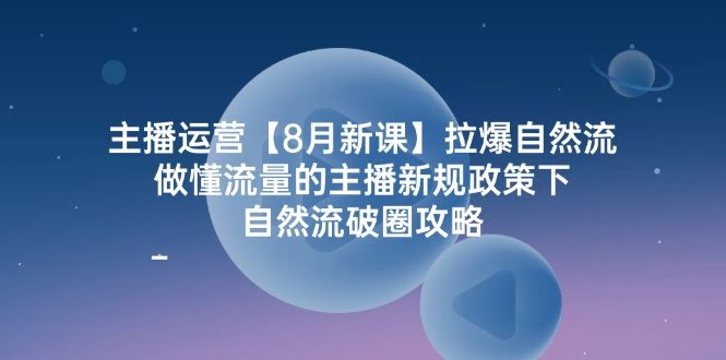 图片[1]-主播运营【8月新课】拉爆自然流，做懂流量的主播新规政策下，自然流破…-欢迎访问本站