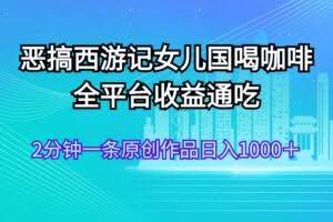 恶搞西游记女儿国喝咖啡 全平台收益通吃 2分钟一条原创作品日入1000＋-欢迎访问本站