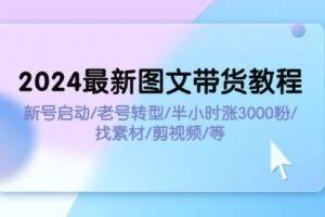 2024最新图文带货教程：新号启动/老号转型/半小时涨3000粉/找素材/剪辑-欢迎访问本站