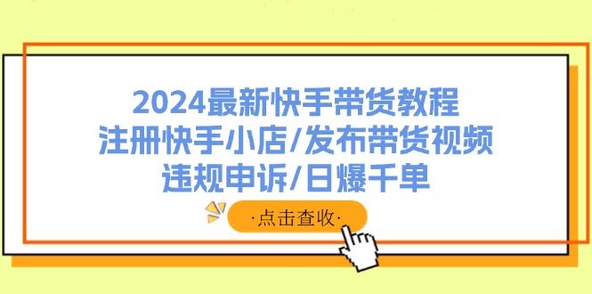 图片[1]-2024最新快手带货教程：注册快手小店/发布带货视频/违规申诉/日爆千单-欢迎访问本站
