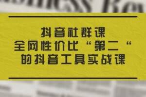 抖音 社群课，全网性价比“第二“的抖音工具实战课-欢迎访问本站