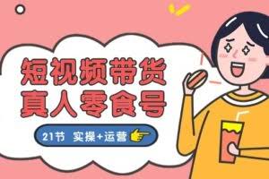 短视频带货&真人零食号：更全面的零食带货教程：21节 实操+运营-欢迎访问本站