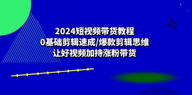 图片[1]-2024短视频带货教程：0基础剪辑速成/爆款剪辑思维/让好视频加持涨粉带货-欢迎访问本站