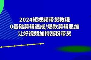 2024短视频带货教程：0基础剪辑速成/爆款剪辑思维/让好视频加持涨粉带货-欢迎访问本站