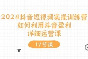 2024抖音短视频实操训练营：如何利用抖音盈利，详细运营课-欢迎访问本站