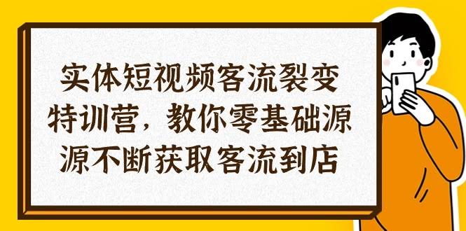 图片[1]-实体-短视频客流 裂变特训营，教你0基础源源不断获取客流到店-欢迎访问本站