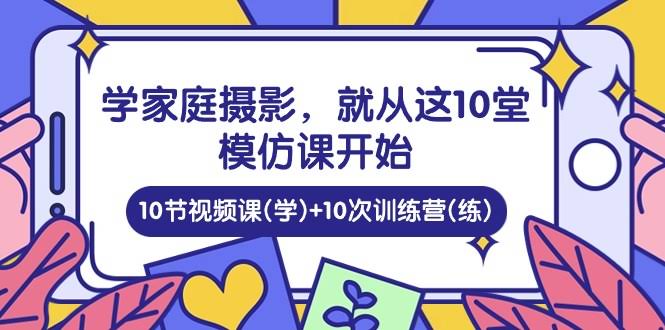 图片[1]-学家庭 摄影，就从这10堂模仿课开始 ，10节视频课(学)+10次训练营(练)-欢迎访问本站