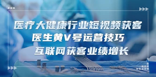 图片[1]-医疗 大健康行业短视频获客：医生黄V号运营技巧  互联网获客业绩增长-15节-欢迎访问本站