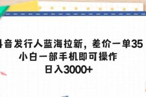 抖音发行人蓝海拉新，差价一单35，小白一部手机即可操作，日入3000+-欢迎访问本站