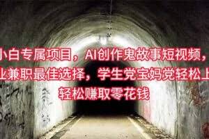 小白专属，AI创作灵异故事短视频，副业兼职最佳选择，学生党宝妈党轻松…-欢迎访问本站