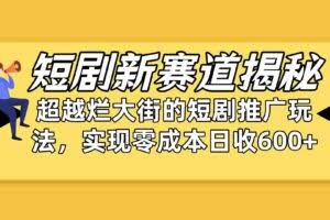短剧新赛道揭秘：如何弯道超车，超越烂大街的短剧推广玩法，实现零成本…-欢迎访问本站