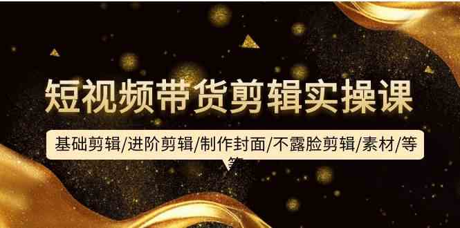 图片[1]-短视频带货剪辑实操课：基础剪辑/进阶剪辑/制作封面/不露脸剪辑/素材/等等-欢迎访问本站