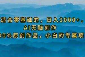 最适合零基础的，日入2000+，AI无脑创作，100%原创作品，小白的专属项目-欢迎访问本站