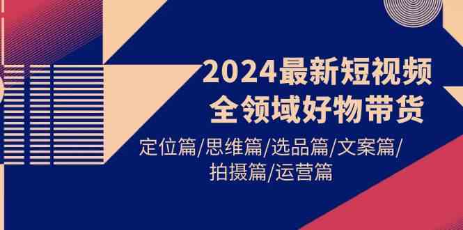 图片[1]-2024最新短视频全领域好物带货 定位篇/思维篇/选品篇/文案篇/拍摄篇/运营篇-欢迎访问本站