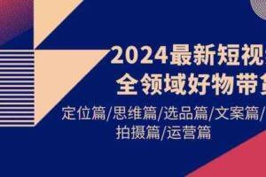 2024最新短视频全领域好物带货 定位篇/思维篇/选品篇/文案篇/拍摄篇/运营篇-欢迎访问本站