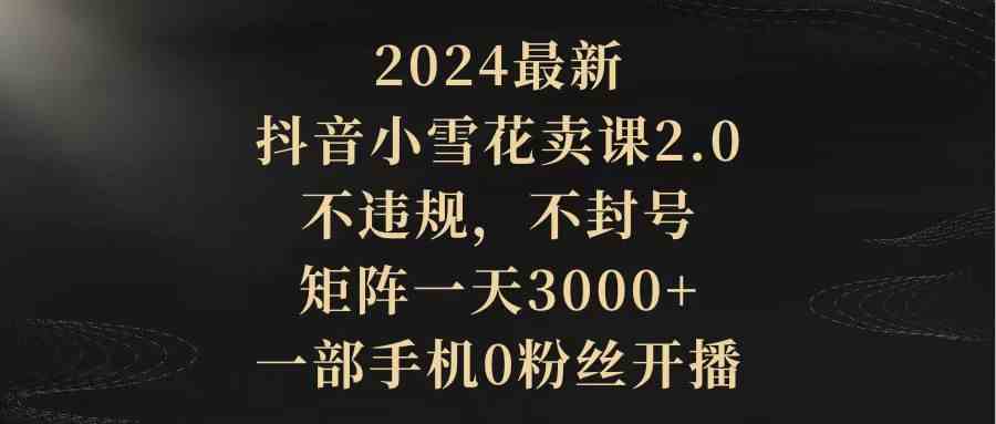 图片[1]-2024最新抖音小雪花卖课2.0 不违规 不封号 矩阵一天3000+一部手机0粉丝开播-欢迎访问本站
