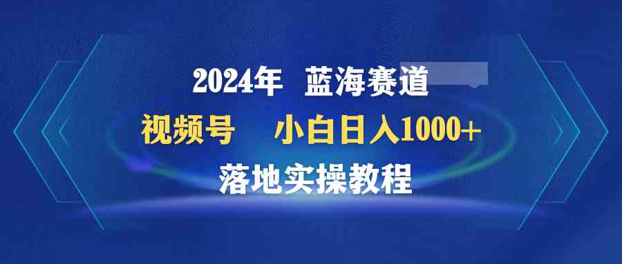 图片[1]-2024年蓝海赛道 视频号  小白日入1000+ 落地实操教程-欢迎访问本站